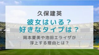 久保建英に彼女はいる？岡本夏美や池田エライザの名前が浮上する理由とは？