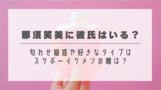 那須笑美に彼氏はいる？匂わせ疑惑や好きなタイプはスケボーイケメンの噂は？