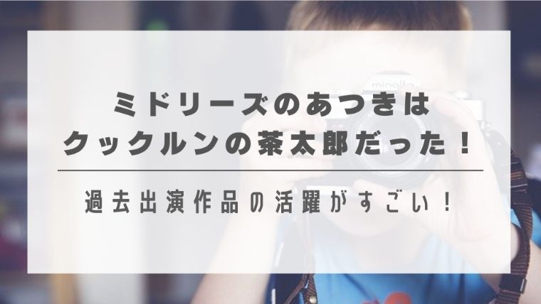 ミドリーズのあつきはクックルンの茶太郎だった！過去出演作品の活躍がすごい！