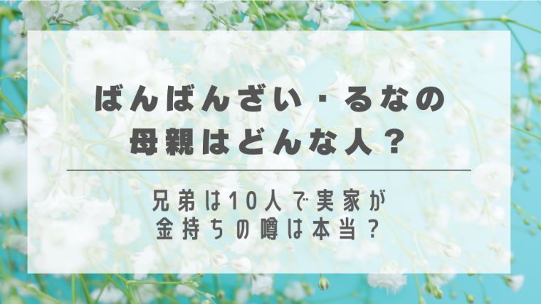 ばんばんざい・るなの母親はどんな人？兄弟は10人で実家が金持ちの噂は本当？