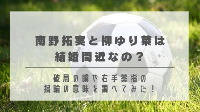 南野拓実と柳ゆり菜は結婚間近なの？破局の噂や右手薬指の指輪の意味を調べてみた！