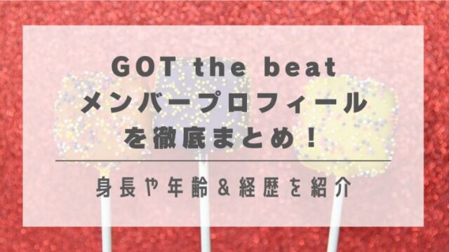 GOT the beatメンバープロフィールを徹底まとめ！身長や年齢＆経歴を紹介