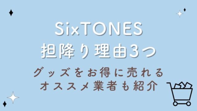 SixTONES担降り理由3つ！グッズをお得に売れるオススメ業者も紹介！