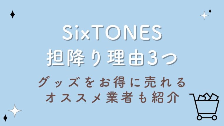 SixTONES担降り理由3つ！グッズをお得に売れるオススメ業者も紹介！