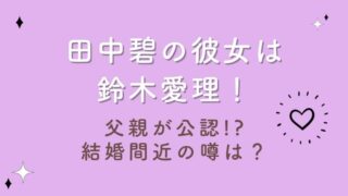 田中碧の彼女は鈴木愛理！父親公認の馴れ初めの秘密や結婚間近の噂は？