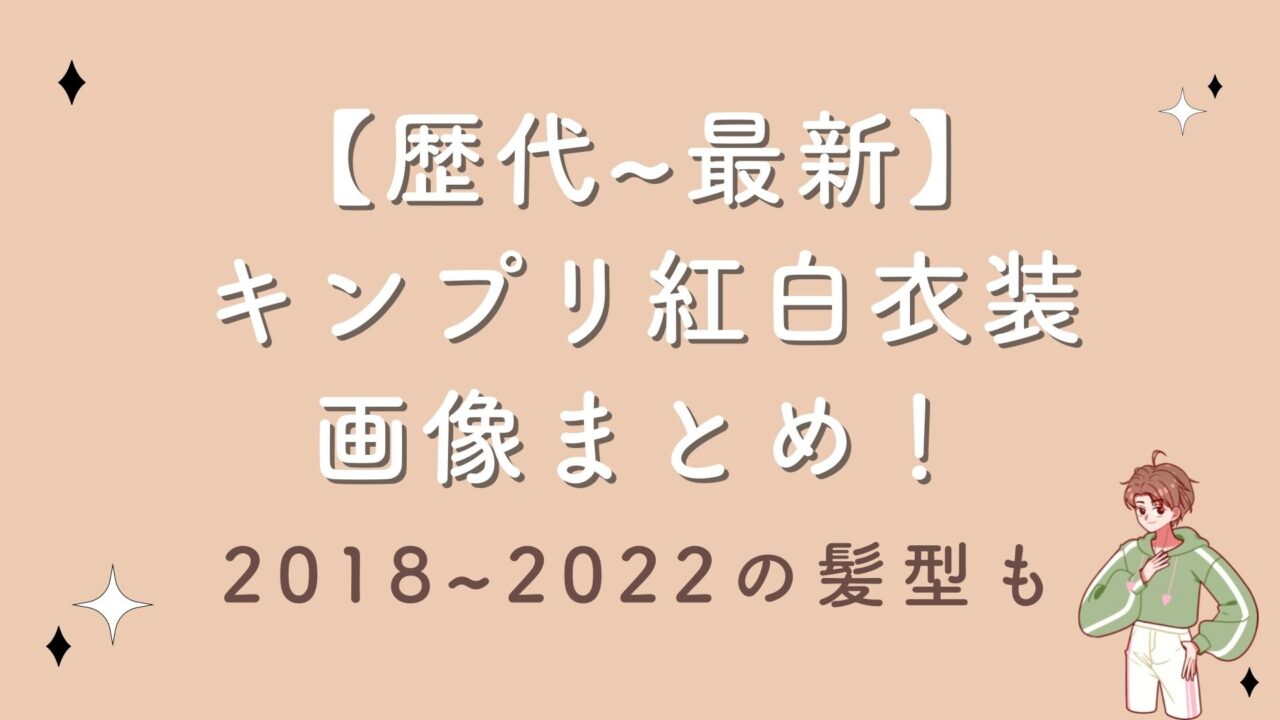 【歴代~最新】キンプリの紅白衣装の画像まとめ！2018~2022の髪型も紹介