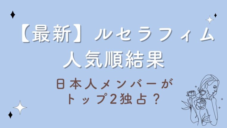 【2023最新】ルセラフィム人気順結果！日本人メンバーがトップ2独占？