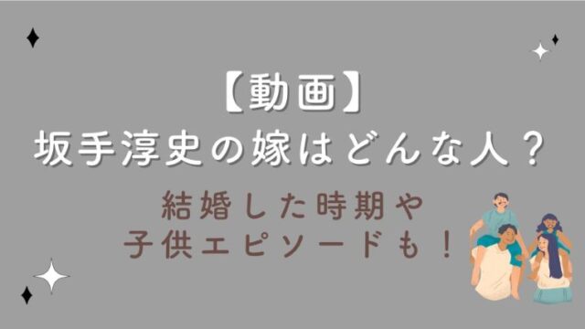 【動画】坂手淳史の嫁はどんな人？結婚した時期や子供エピソードも！